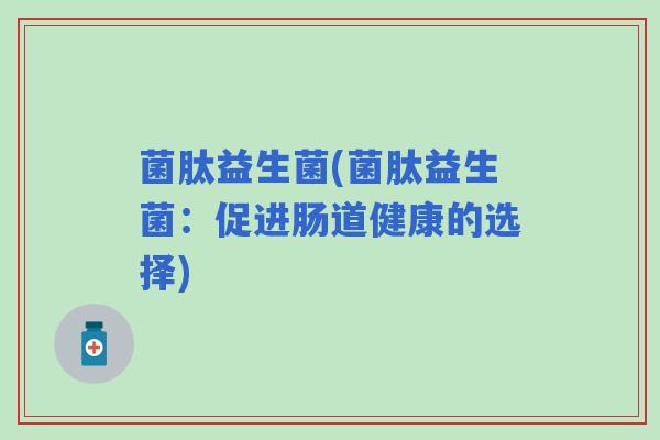 菌肽益生菌(菌肽益生菌:促进肠道健康的选择) 菌肽益生菌(菌肽益生菌:促进肠道健康的选择)