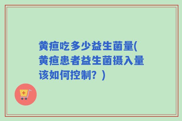 黄疸吃多少益生菌量(黄疸患者益生菌摄入量该如何控制？)