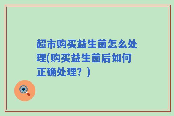 超市购买益生菌怎么处理(购买益生菌后如何正确处理？)