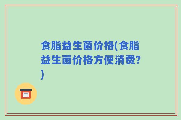 食脂益生菌价格(食脂益生菌价格方便消费？)