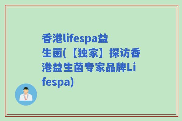 香港lifespa益生菌(【独家】探访香港益生菌专家品牌Lifespa)