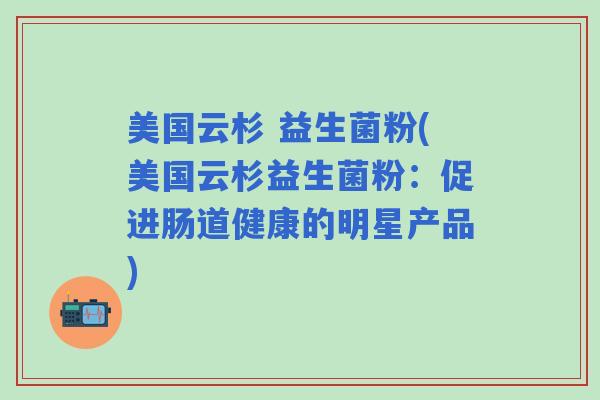 美国云杉 益生菌粉(美国云杉益生菌粉：促进肠道健康的明星产品)