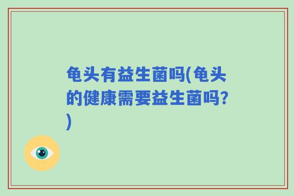龟头有益生菌吗(龟头的健康需要益生菌吗？)