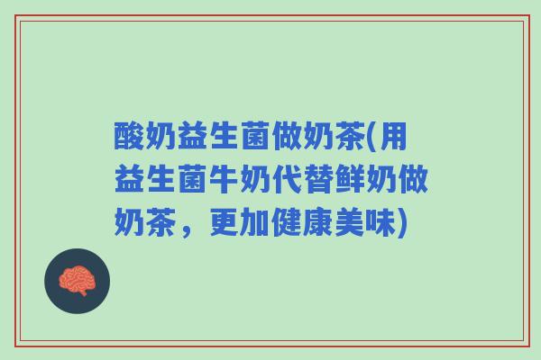 酸奶益生菌做奶茶(用益生菌牛奶代替鲜奶做奶茶，更加健康美味)