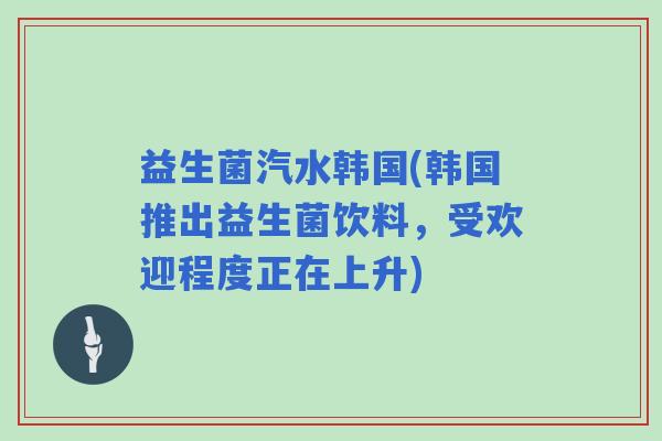 益生菌汽水韩国(韩国推出益生菌饮料，受欢迎程度正在上升)