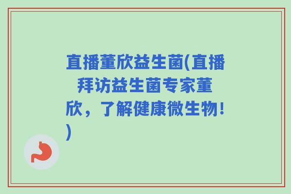 直播董欣益生菌(直播  拜访益生菌专家董欣，了解健康微生物！)