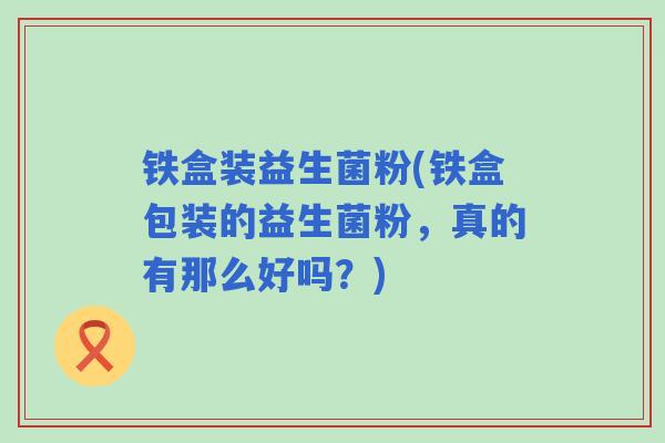 铁盒装益生菌粉(铁盒包装的益生菌粉，真的有那么好吗？)