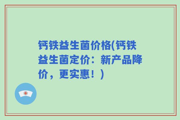 钙铁益生菌价格(钙铁益生菌定价：新产品降价，更实惠！)