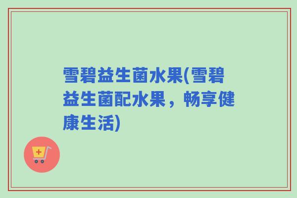 雪碧益生菌水果(雪碧益生菌配水果，畅享健康生活)