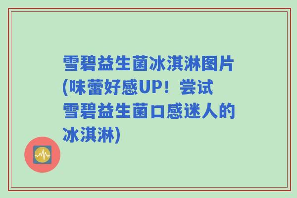 雪碧益生菌冰淇淋图片(味蕾好感UP!尝试雪碧益生菌口感迷人的冰淇淋) 雪碧益生菌冰淇淋图片(味蕾好感UP!尝试雪碧益生菌口感迷人的冰淇淋)