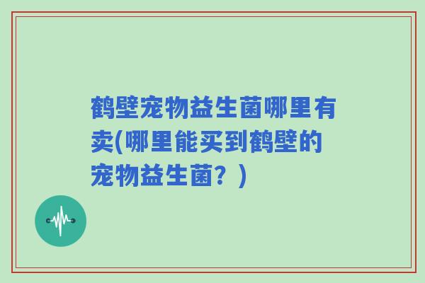 鹤壁宠物益生菌哪里有卖(哪里能买到鹤壁的宠物益生菌?) 鹤壁宠物益生菌哪里有卖(哪里能买到鹤壁的宠物益生菌?)