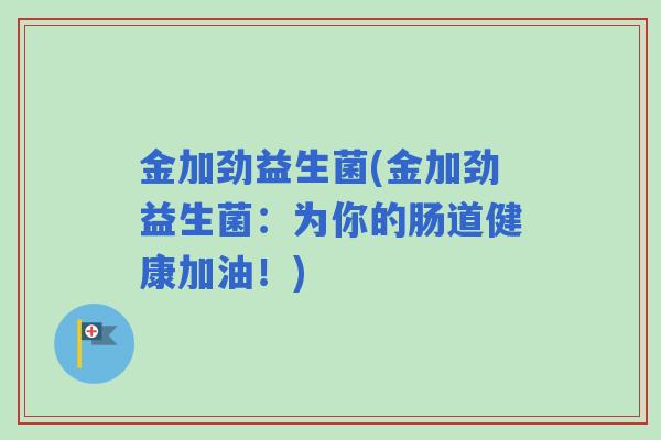 金加劲益生菌(金加劲益生菌：为你的肠道健康加油！)