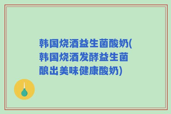 韩国烧酒益生菌酸奶(韩国烧酒发酵益生菌 酿出美味健康酸奶)