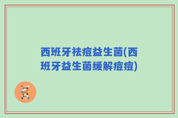 西班牙祛痘益生菌(西班牙益生菌缓解痘痘)