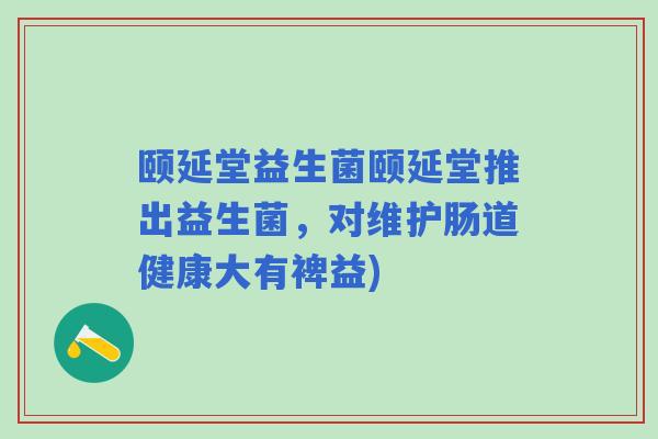 颐延堂益生菌颐延堂推出益生菌，对维护肠道健康大有裨益)