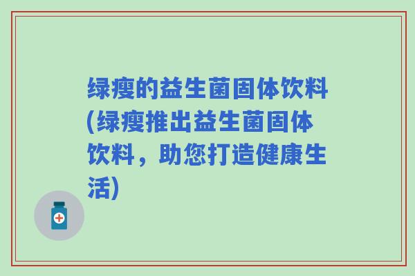 绿瘦的益生菌固体饮料(绿瘦推出益生菌固体饮料，助您打造健康生活)