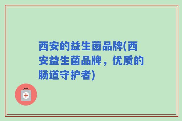 西安的益生菌品牌(西安益生菌品牌，优质的肠道守护者)
