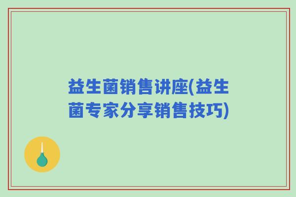 益生菌销售讲座(益生菌专家分享销售技巧) 益生菌销售讲座(益生菌专家分享销售技巧)