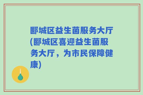 郾城区益生菌服务大厅(郾城区喜迎益生菌服务大厅，为市民保障健康)