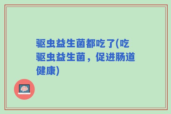 驱虫益生菌都吃了(吃驱虫益生菌，促进肠道健康)