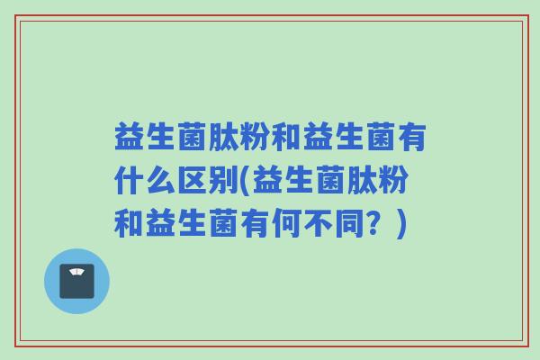 益生菌肽粉和益生菌有什么区别(益生菌肽粉和益生菌有何不同？)