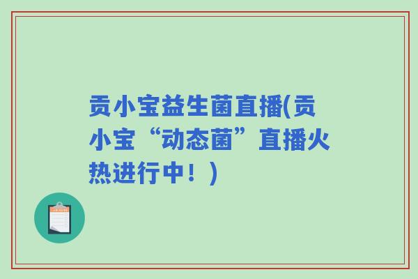 贡小宝益生菌直播(贡小宝“动态菌”直播火热进行中！)