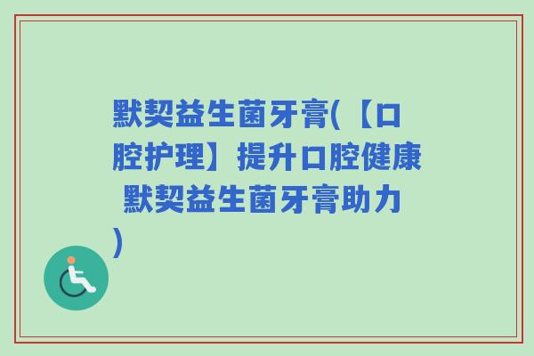 默契益生菌牙膏(【口腔护理】提升口腔健康 默契益生菌牙膏助力)