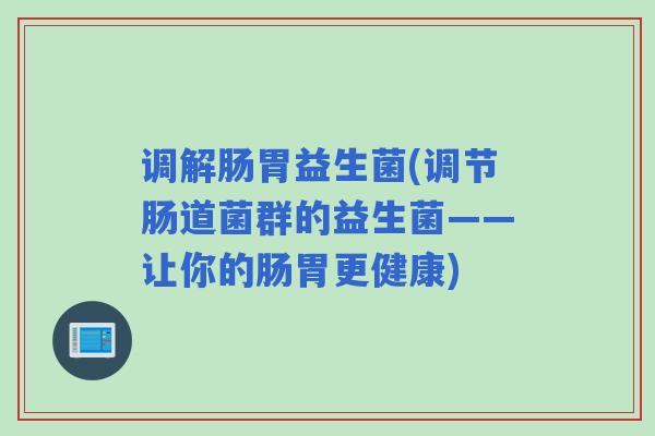 调解肠胃益生菌(调节肠道菌群的益生菌——让你的肠胃更健康)