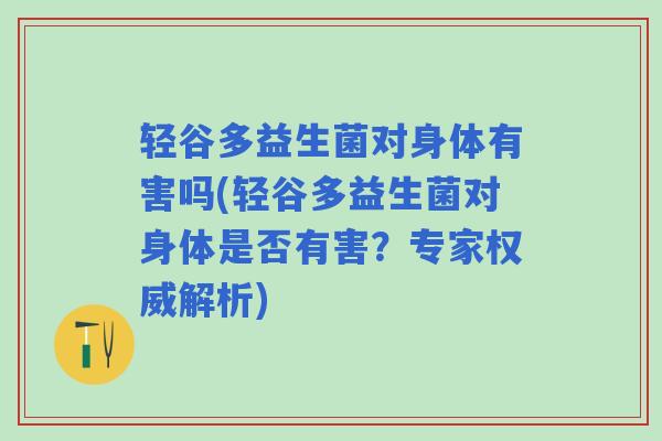 轻谷多益生菌对身体有害吗(轻谷多益生菌对身体是否有害？专家权威解析)