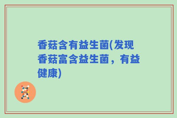 香菇含有益生菌(发现香菇富含益生菌，有益健康)