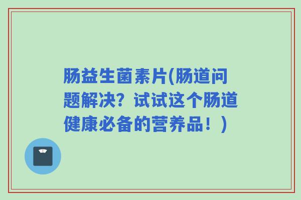 肠益生菌素片(肠道问题解决？试试这个肠道健康必备的营养品！)