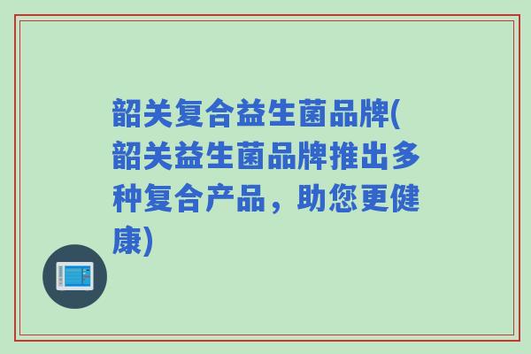 韶关复合益生菌品牌(韶关益生菌品牌推出多种复合产品，助您更健康)