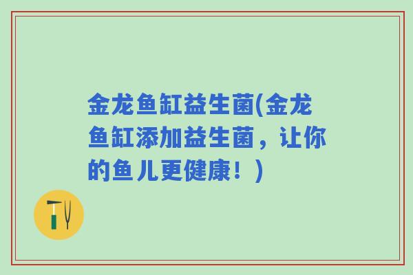 金龙鱼缸益生菌(金龙鱼缸添加益生菌，让你的鱼儿更健康！)