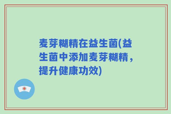 麦芽糊精在益生菌(益生菌中添加麦芽糊精，提升健康功效)