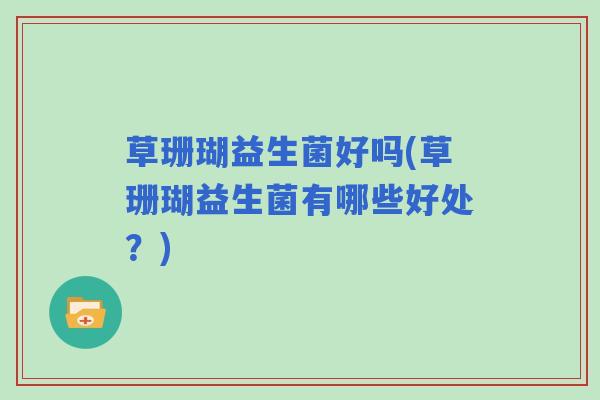 草珊瑚益生菌好吗(草珊瑚益生菌有哪些好处？)