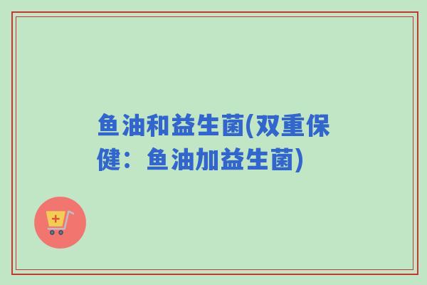 鱼油和益生菌(双重保健：鱼油加益生菌)