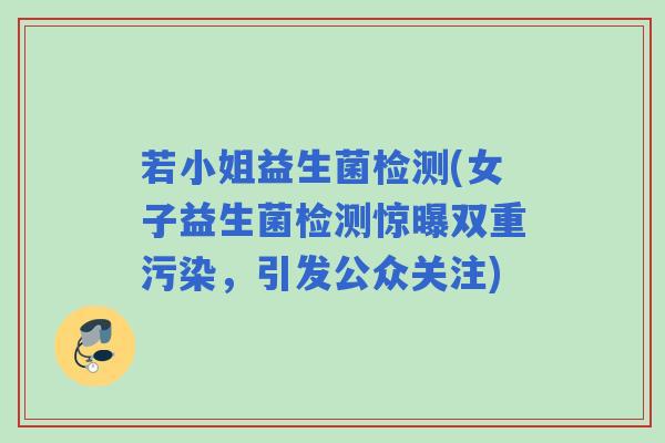 若小姐益生菌检测(女子益生菌检测惊曝双重污染，引发公众关注)