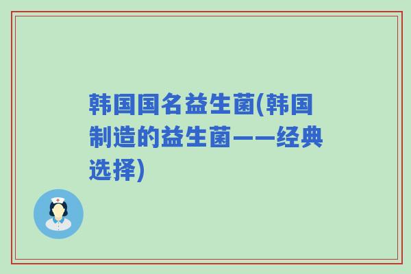 韩国国名益生菌(韩国制造的益生菌——经典选择)