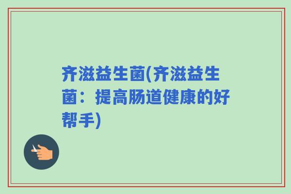 齐滋益生菌(齐滋益生菌：提高肠道健康的好帮手)