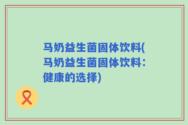 马奶益生菌固体饮料(马奶益生菌固体饮料：健康的选择)
