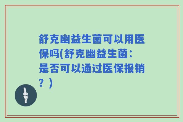 舒克幽益生菌可以用医保吗(舒克幽益生菌：是否可以通过医保报销？)