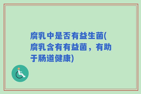 腐乳中是否有益生菌(腐乳含有有益菌，有助于肠道健康)