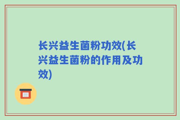 长兴益生菌粉功效(长兴益生菌粉的作用及功效)
