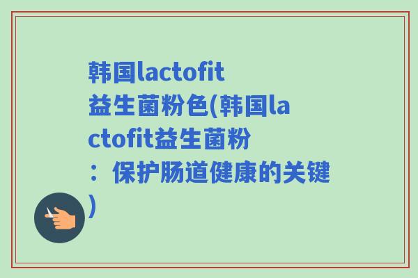 韩国lactofit益生菌粉色(韩国lactofit益生菌粉：保护肠道健康的关键)