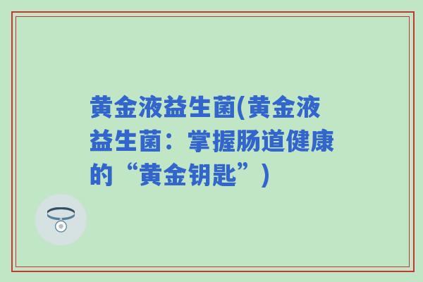 黄金液益生菌(黄金液益生菌：掌握肠道健康的“黄金钥匙”)