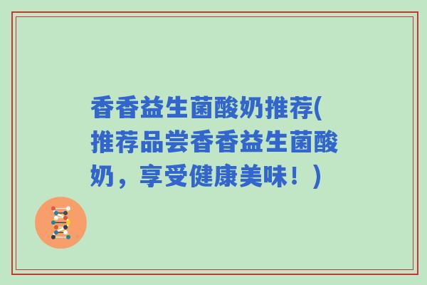 香香益生菌酸奶推荐(推荐品尝香香益生菌酸奶，享受健康美味！)