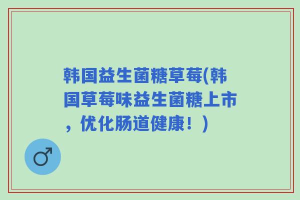 韩国益生菌糖草莓(韩国草莓味益生菌糖上市，优化肠道健康！)