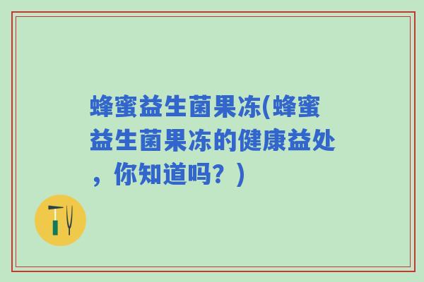 蜂蜜益生菌果冻(蜂蜜益生菌果冻的健康益处，你知道吗？)