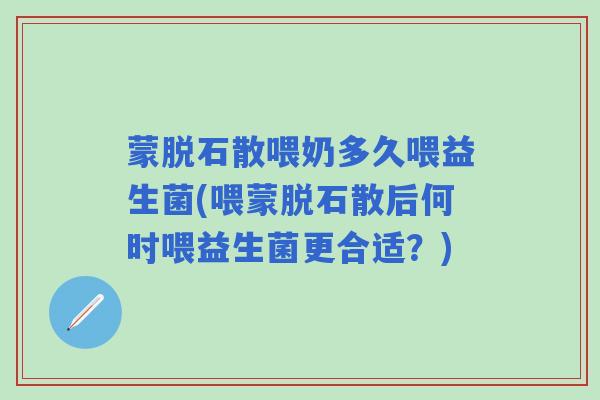 蒙脱石散喂奶多久喂益生菌(喂蒙脱石散后何时喂益生菌更合适？)