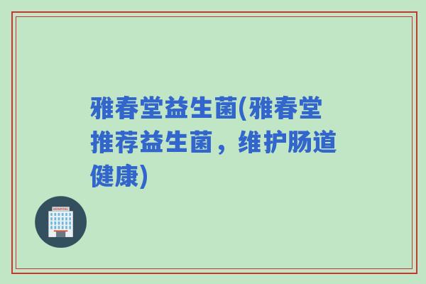 雅春堂益生菌(雅春堂推荐益生菌，维护肠道健康)